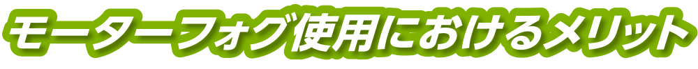 モーターフォグ使用におけるメリット